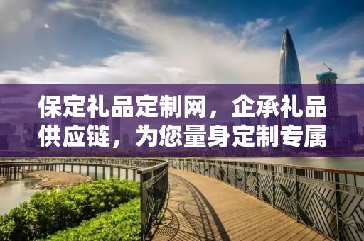 保定礼品定制网，企承礼品供应链，为您量身定制专属礼品